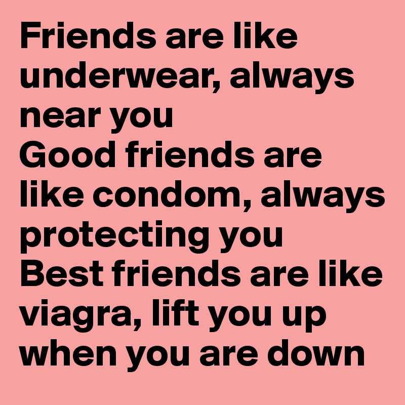 Friends are like underwear, always near you
Good friends are like condom, always protecting you
Best friends are like viagra, lift you up when you are down