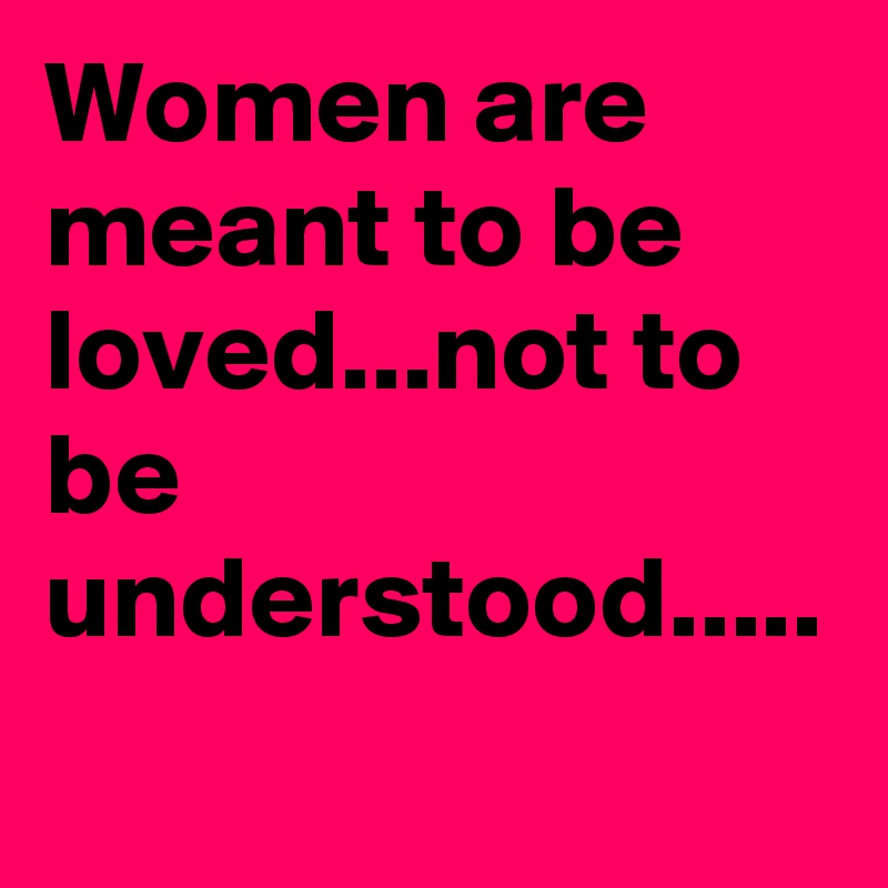 Women are meant to be loved...not to be understood.....