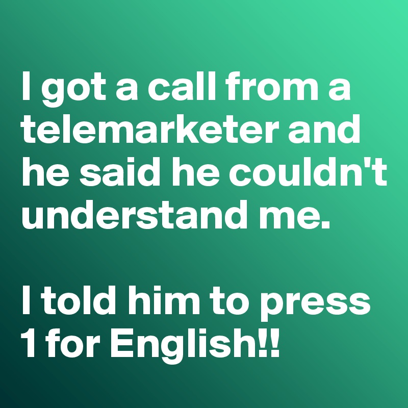 
I got a call from a telemarketer and he said he couldn't understand me. 

I told him to press 1 for English!!