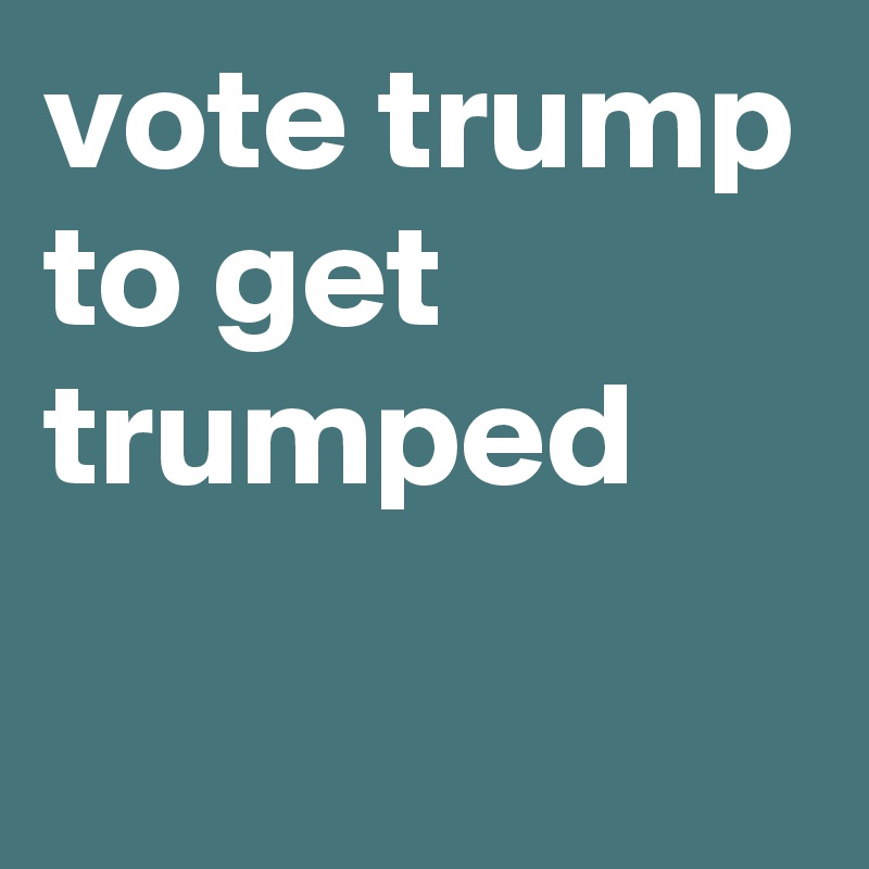vote trump to get trumped

