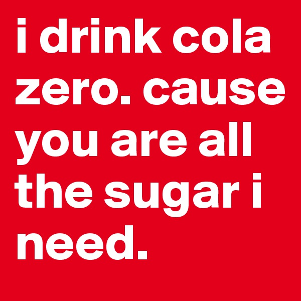 i drink cola zero. cause you are all the sugar i need.