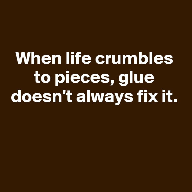 
When life crumbles to pieces, glue doesn't always fix it.



