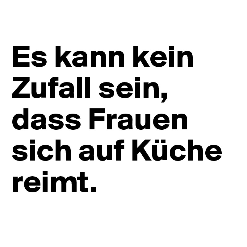 Es Kann Kein Zufall Sein Dass Frauen Sich Auf Kuche Reimt Post By Grlk On Boldomatic