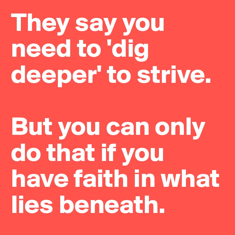 They say you need to 'dig deeper' to strive.

But you can only do that if you have faith in what lies beneath.