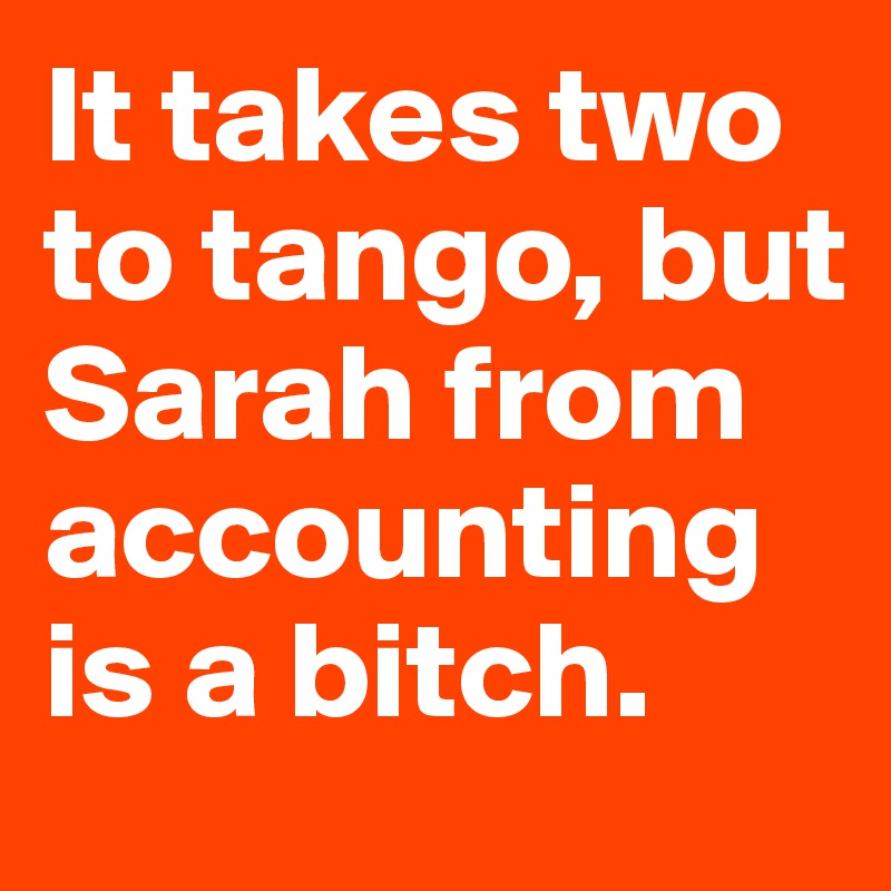 It takes two to tango, but Sarah from accounting is a bitch.