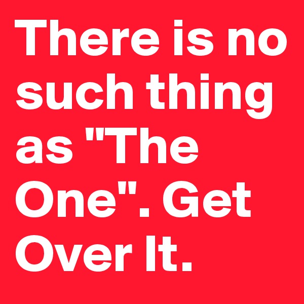 There is no such thing as "The One". Get Over It. 