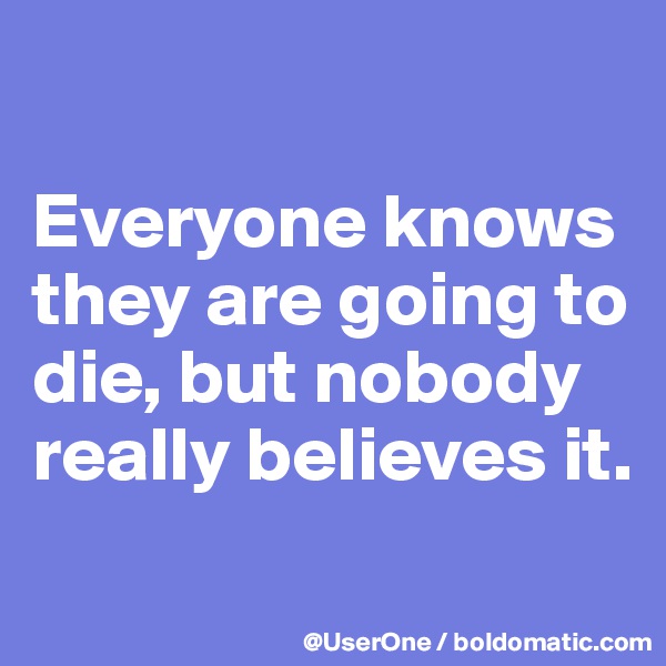 

Everyone knows they are going to die, but nobody really believes it.
