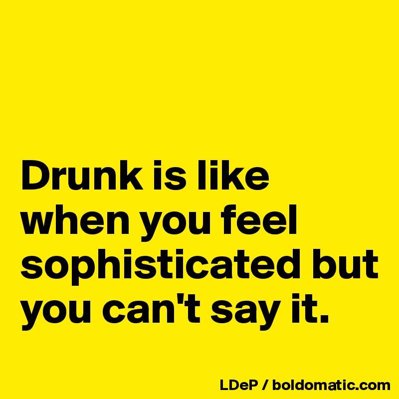 


Drunk is like when you feel sophisticated but you can't say it. 