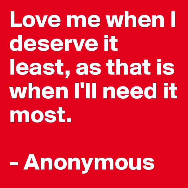 Love me when I deserve it least, as that is when I'll need it most. 

- Anonymous