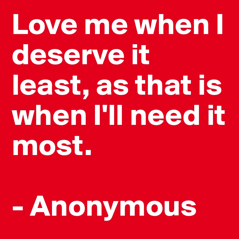 Love me when I deserve it least, as that is when I'll need it most. 

- Anonymous