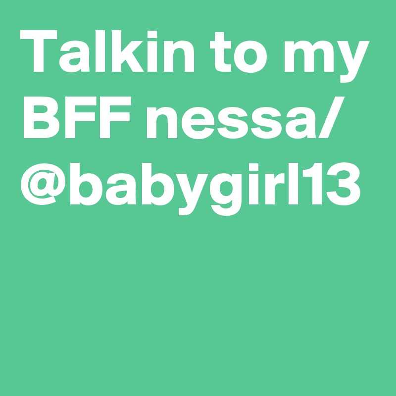 Talkin to my BFF nessa/ @babygirl13