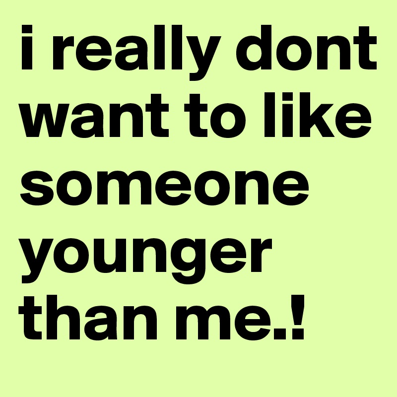 i really dont want to like someone younger than me.!