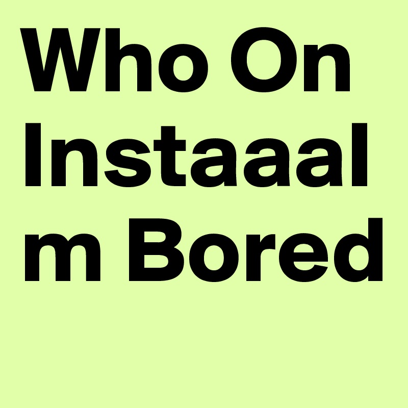 Who On  InstaaaIm Bored