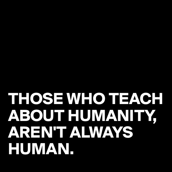 




THOSE WHO TEACH ABOUT HUMANITY,
AREN'T ALWAYS HUMAN.