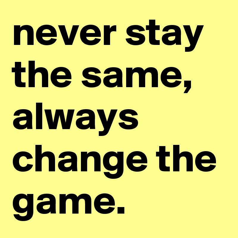 never stay the same, always change the game. 