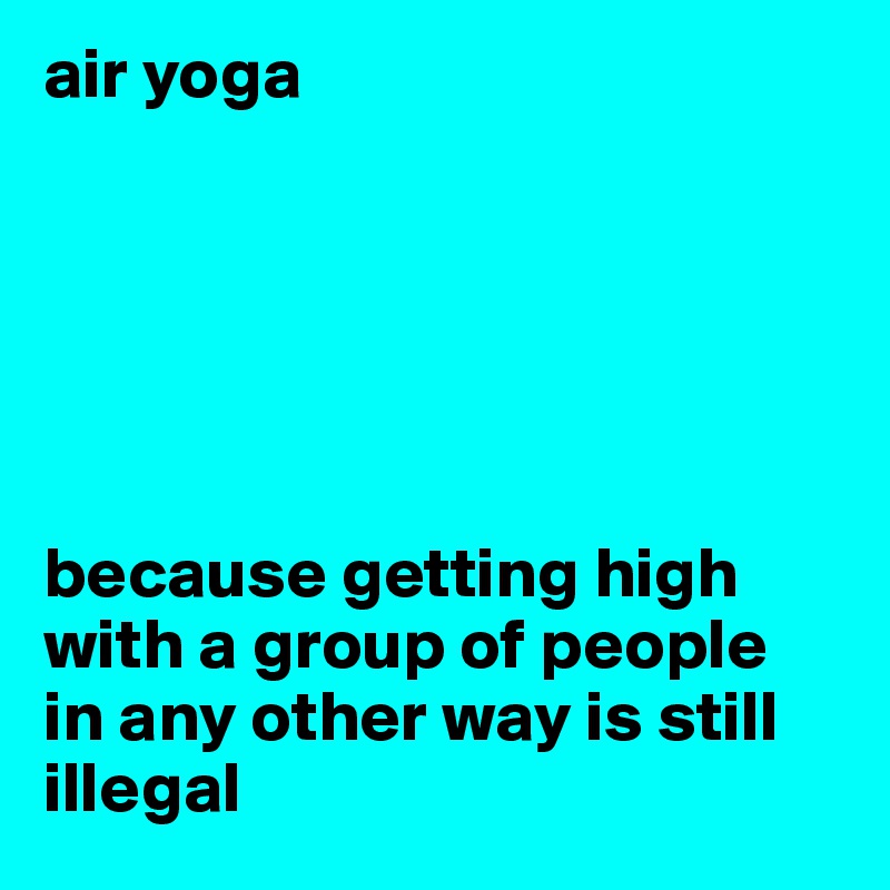 air yoga






because getting high with a group of people 
in any other way is still illegal