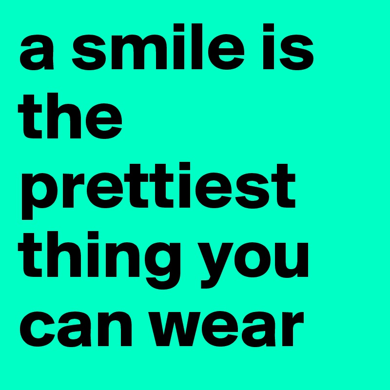 a smile is the prettiest thing you can wear