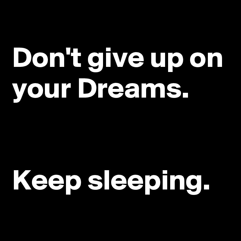 
Don't give up on your Dreams.


Keep sleeping.