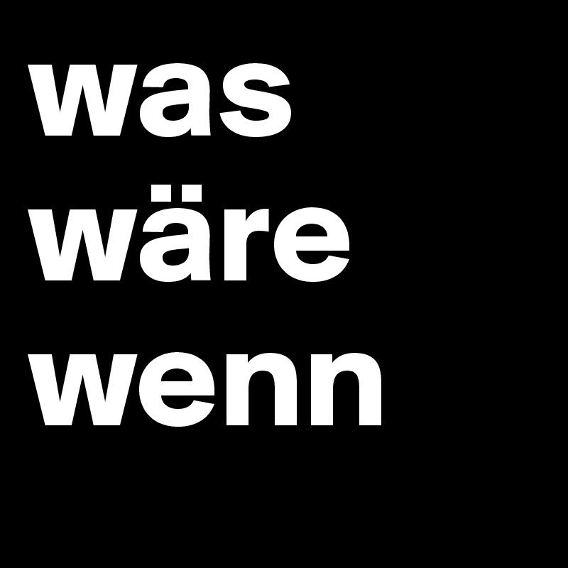 was wäre wenn