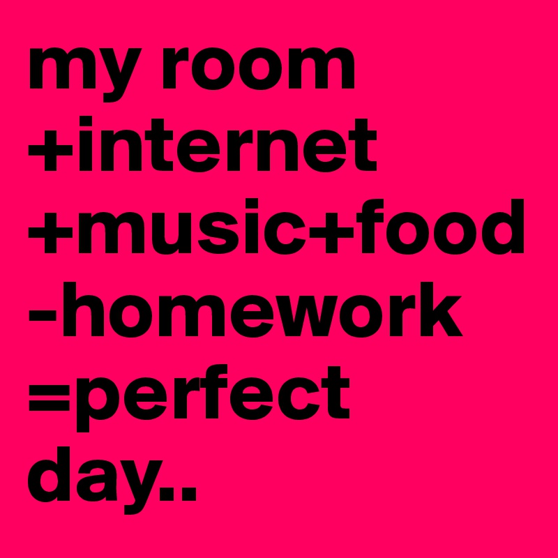my room+internet+music+food -homework
=perfect day..