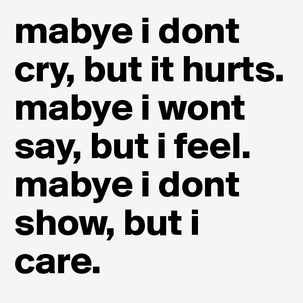 mabye i dont cry, but it hurts. mabye i wont say, but i feel. mabye i dont show, but i care.