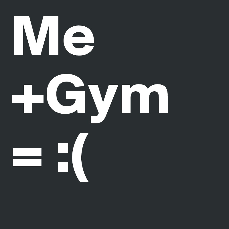 Me+Gym
= :( 