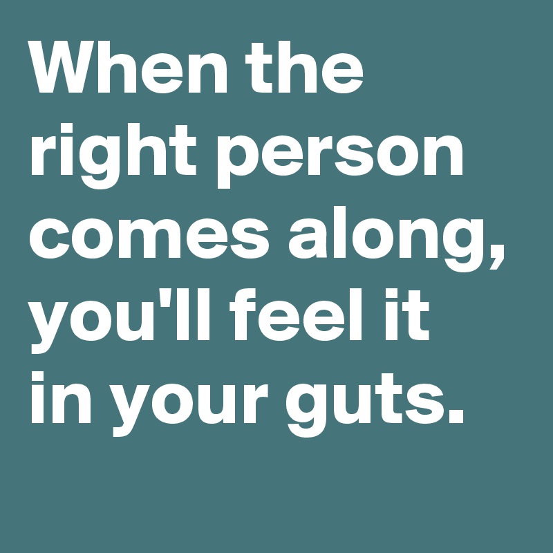 When the right person comes along, you'll feel it in your guts.