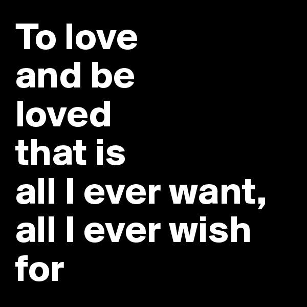 To love 
and be 
loved 
that is 
all I ever want, all I ever wish for