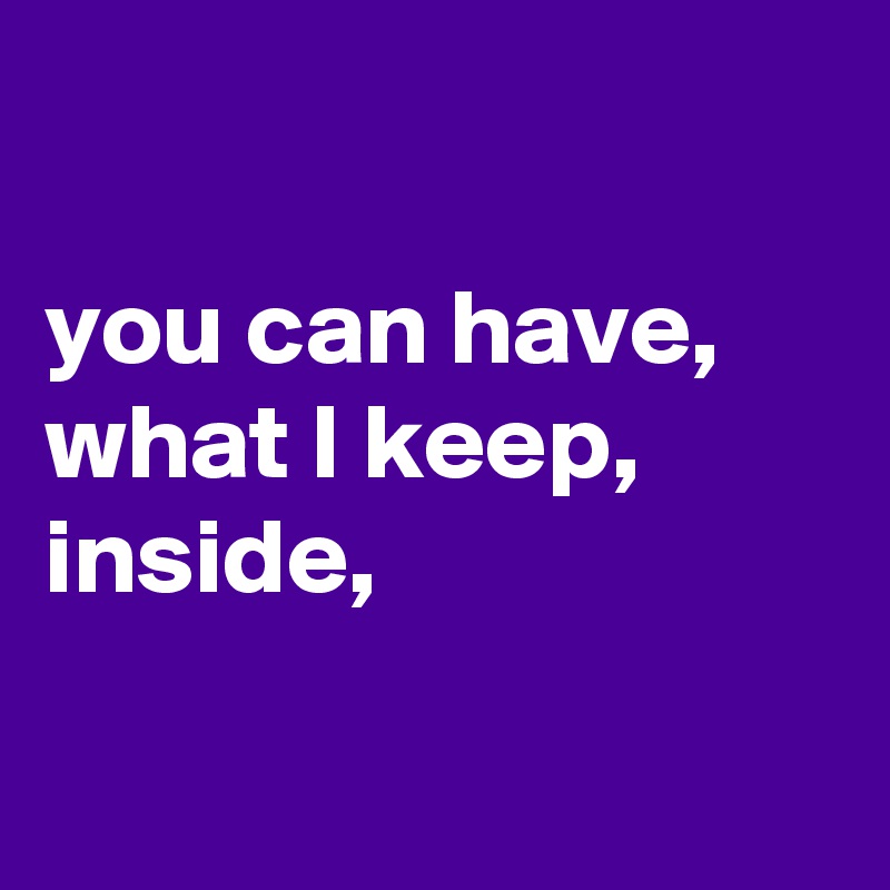 

you can have, what I keep, inside, 

