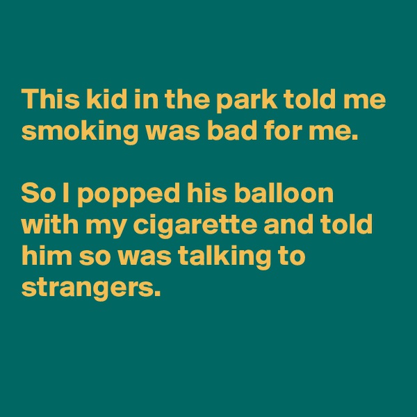

This kid in the park told me smoking was bad for me.

So I popped his balloon with my cigarette and told him so was talking to strangers.

