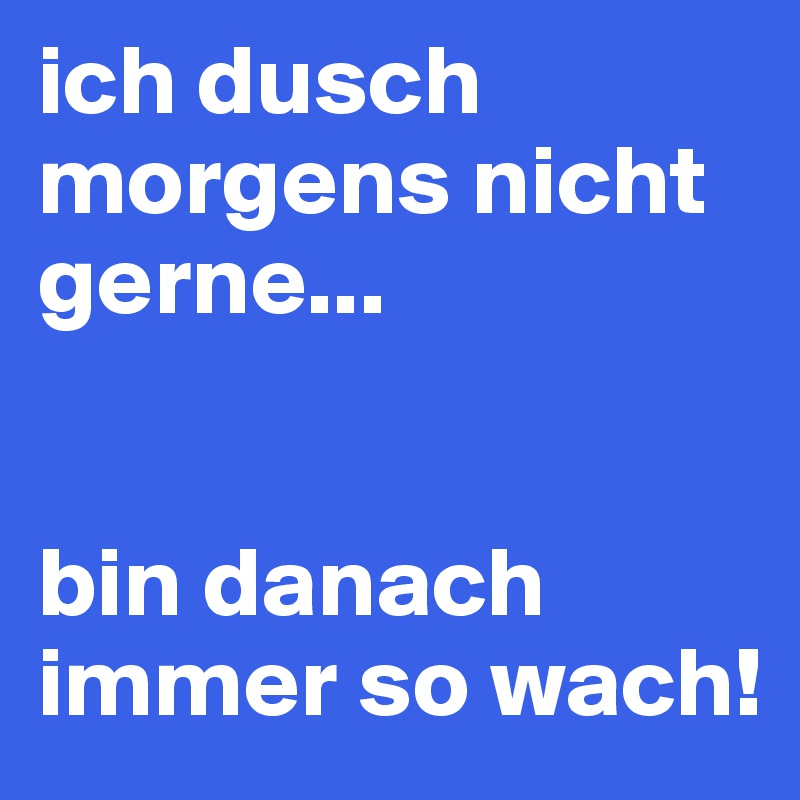 ich dusch morgens nicht gerne...


bin danach immer so wach! 