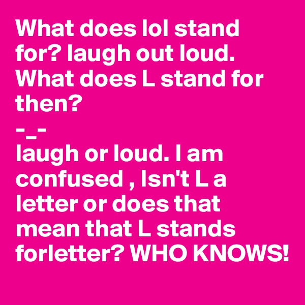 What does lol stand for? laugh out loud.
What does L stand for then?
-_-
laugh or loud. I am confused , Isn't L a letter or does that mean that L stands forletter? WHO KNOWS!