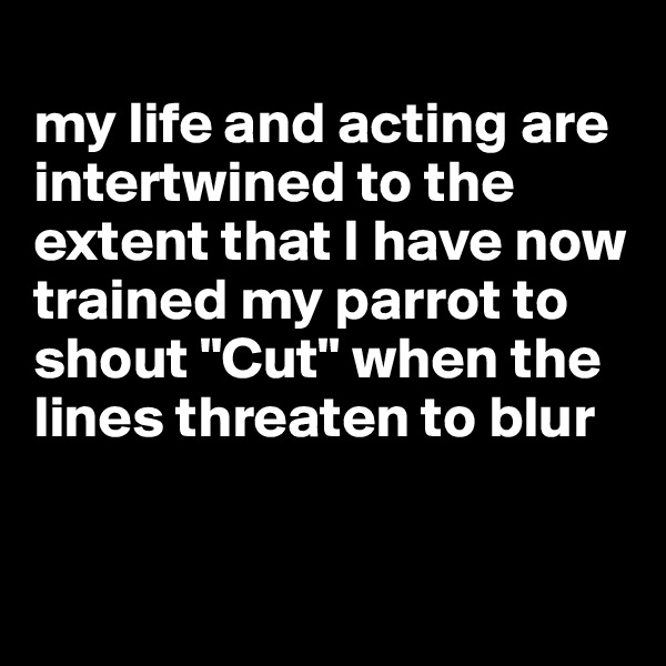 
my life and acting are intertwined to the extent that I have now trained my parrot to shout "Cut" when the lines threaten to blur


