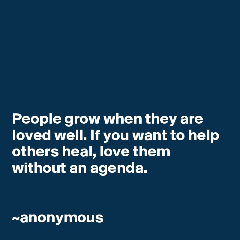 





People grow when they are loved well. If you want to help others heal, love them without an agenda.


~anonymous 