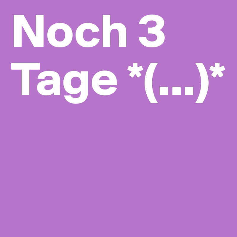 Noch 3 Tage *(...)*

