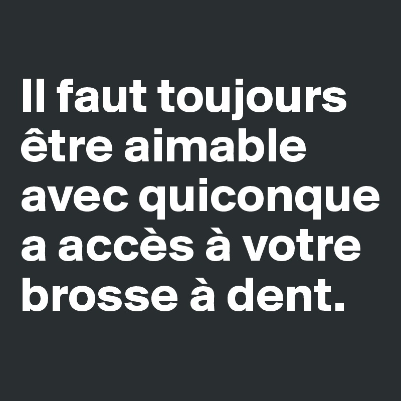 
Il faut toujours être aimable avec quiconque a accès à votre brosse à dent. 
