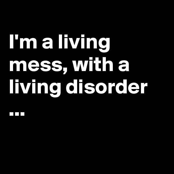 
I'm a living mess, with a living disorder ...

