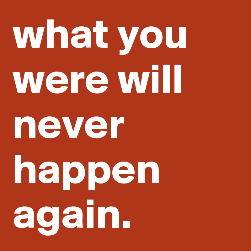 What You Were Will Never Happen Again Post By Graceyo On Boldomatic