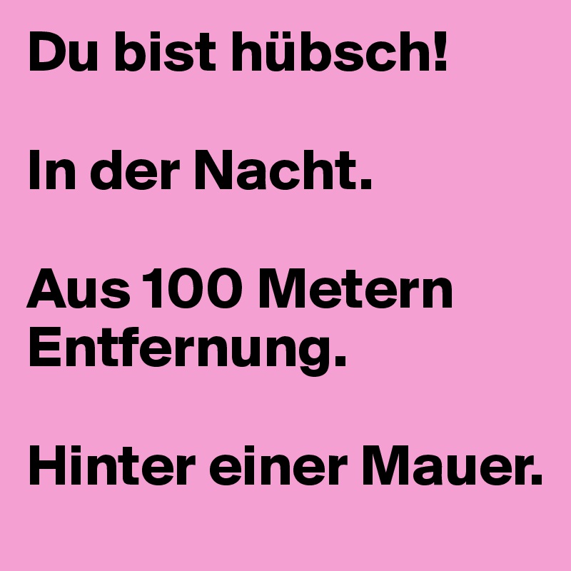 Du bist hübsch!

In der Nacht.

Aus 100 Metern Entfernung.

Hinter einer Mauer.