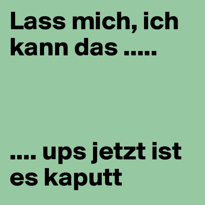 Lass mich, ich kann das .....



.... ups jetzt ist es kaputt 