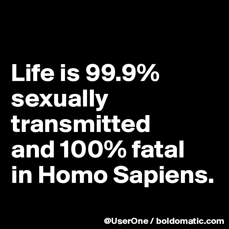 

Life is 99.9% sexually transmitted
and 100% fatal
in Homo Sapiens.
