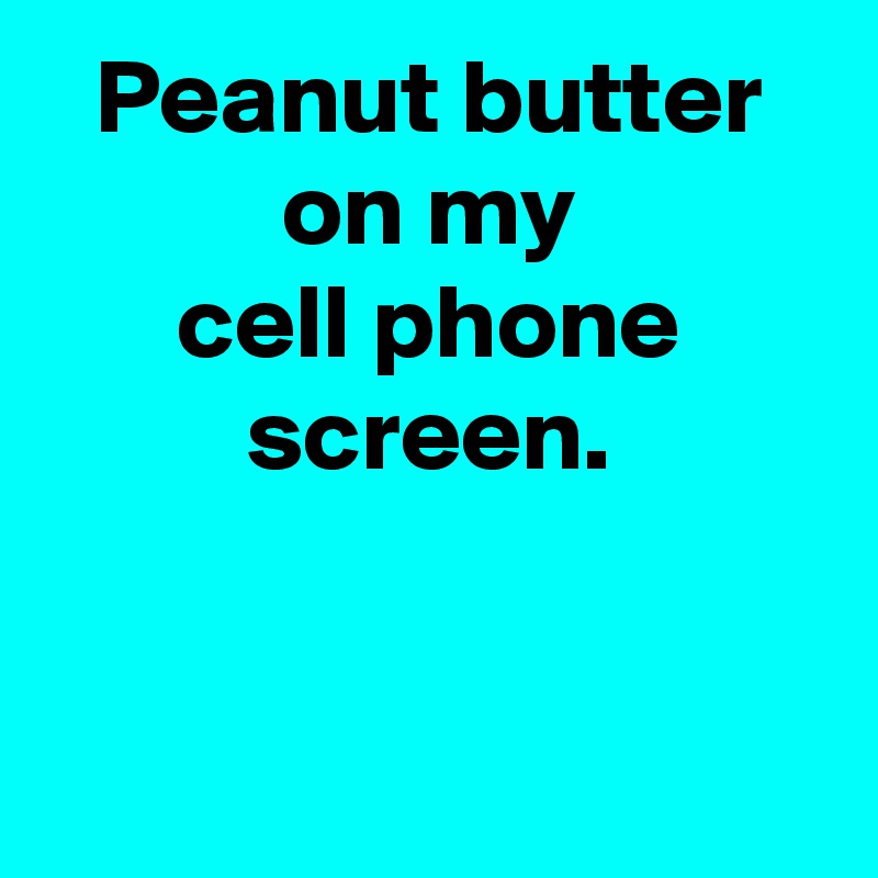 Peanut butter
on my
cell phone
screen.


