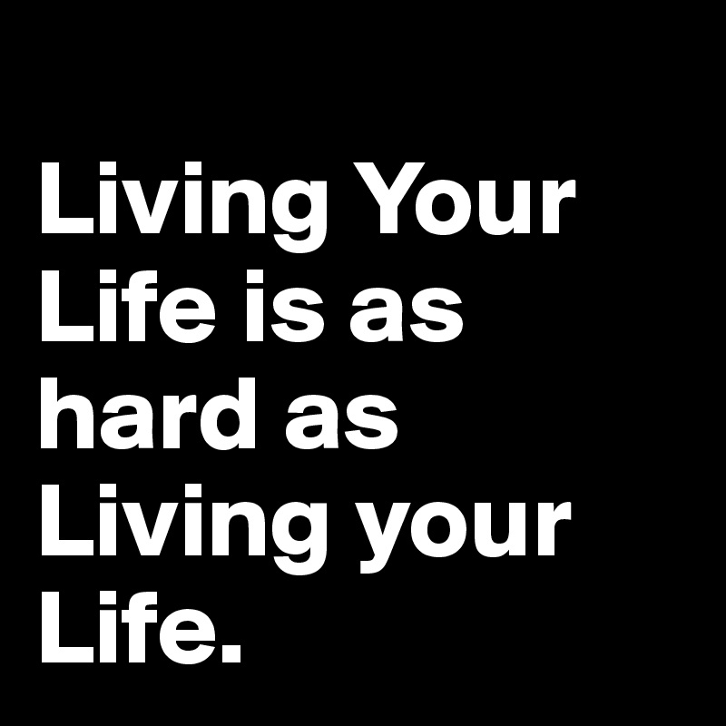 
Living Your Life is as hard as Living your Life. 