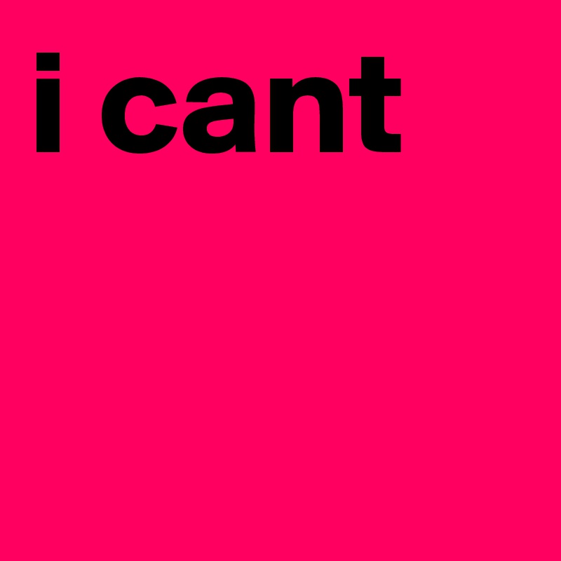 i cant