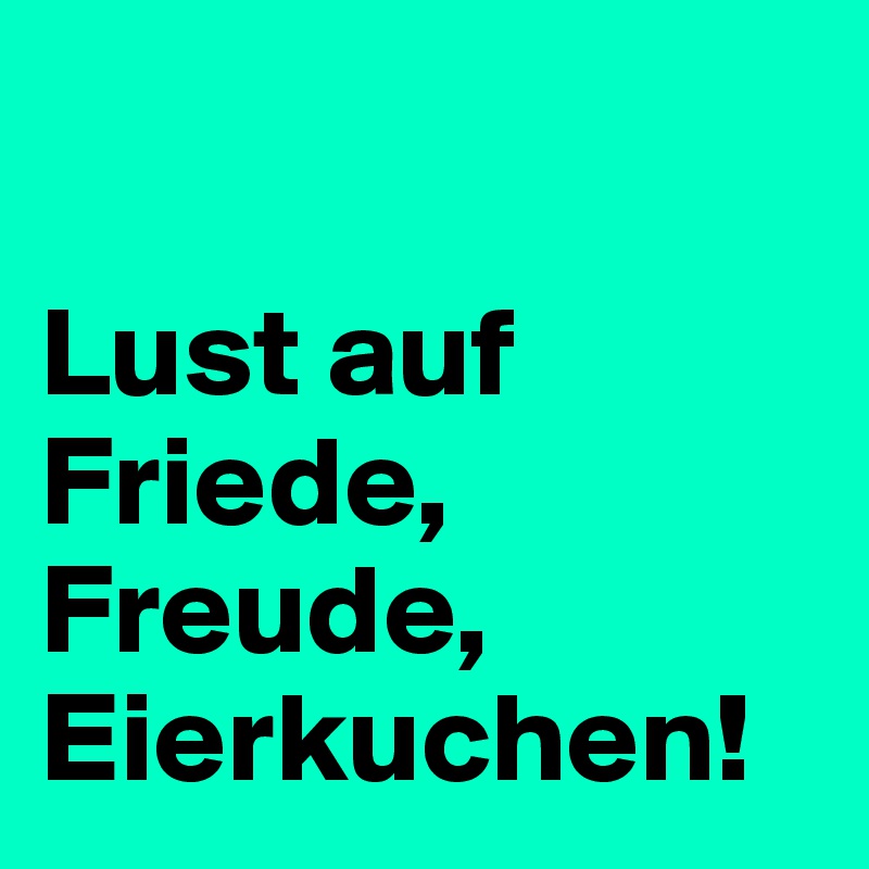 

Lust auf Friede, Freude, Eierkuchen!