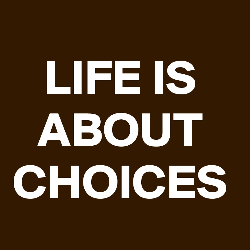 LIFE IS ABOUT CHOICES