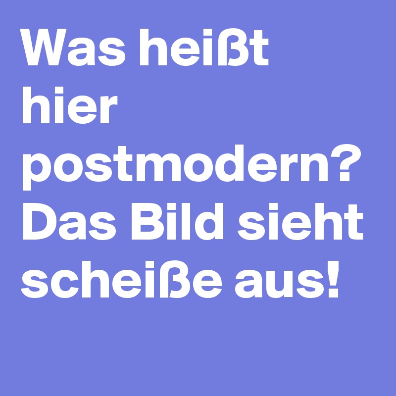 Was heißt hier postmodern? Das Bild sieht scheiße aus! 
