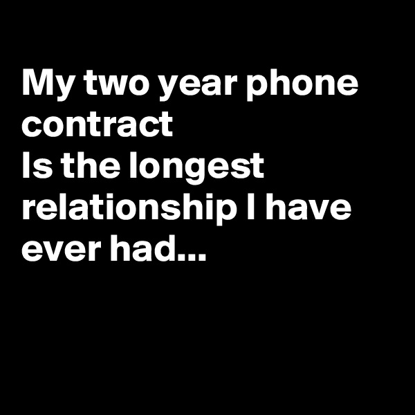 
My two year phone contract
Is the longest relationship I have ever had...



