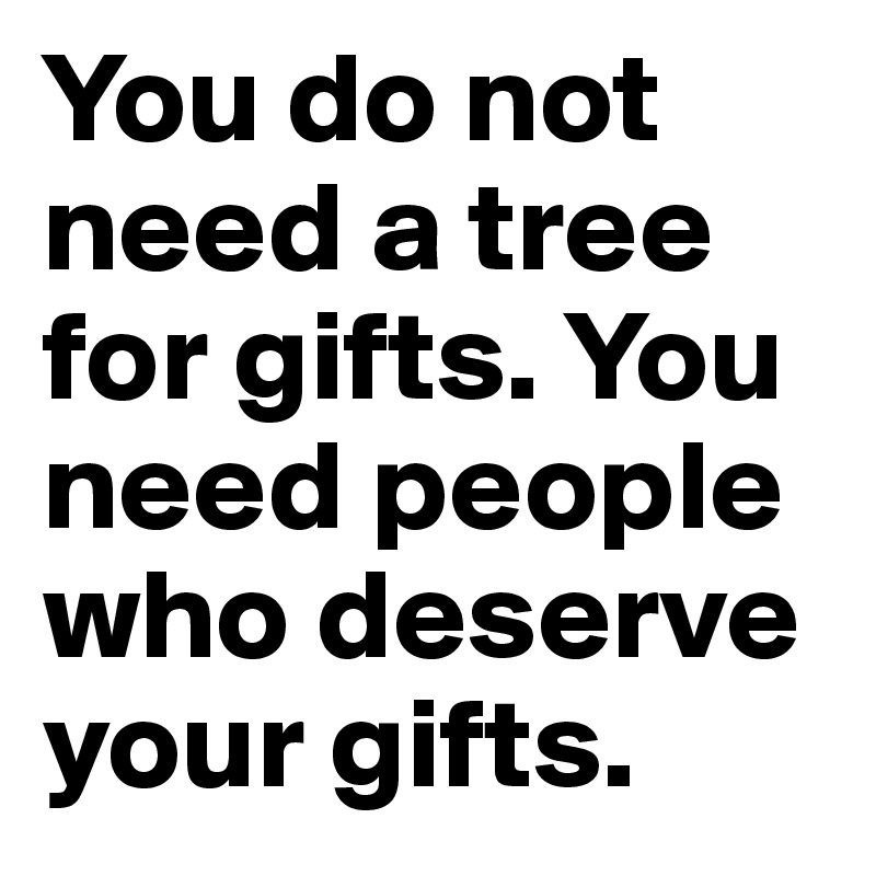 You do not need a tree for gifts. You need people who deserve your gifts.