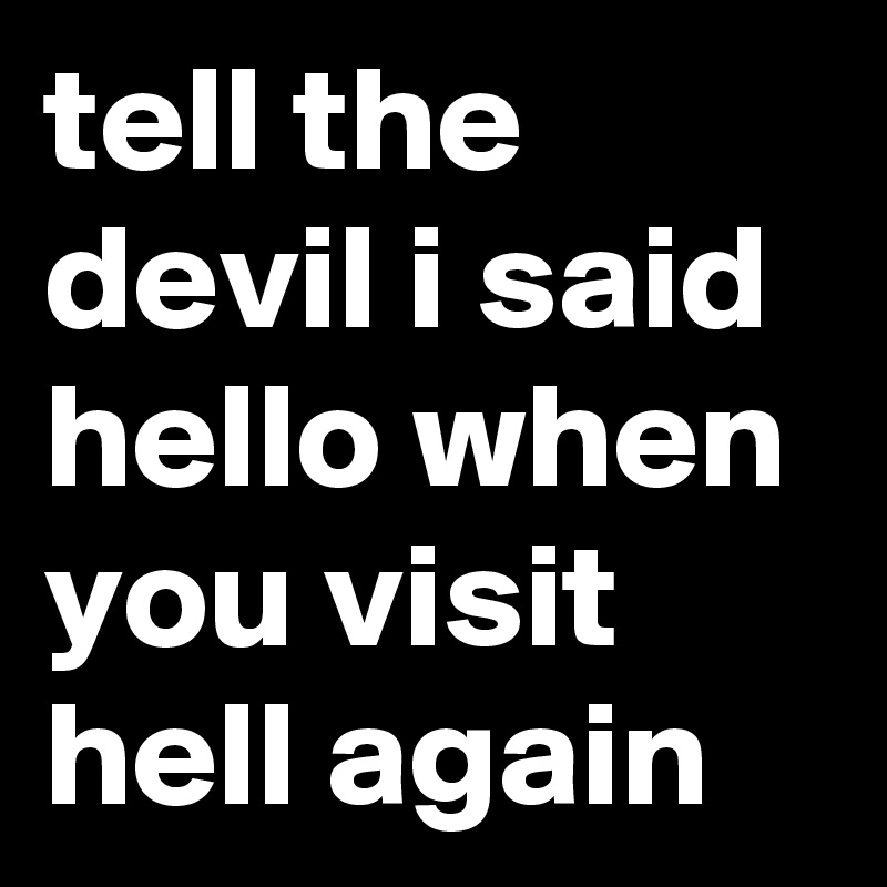 tell the devil i said hello when you visit hell again